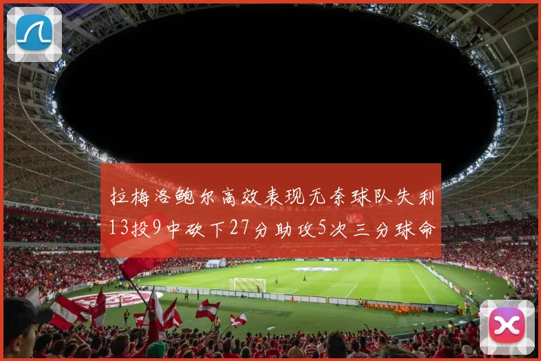 拉梅洛鲍尔高效表现无奈球队失利13投9中砍下27分助攻5次三分球命中率惊人
