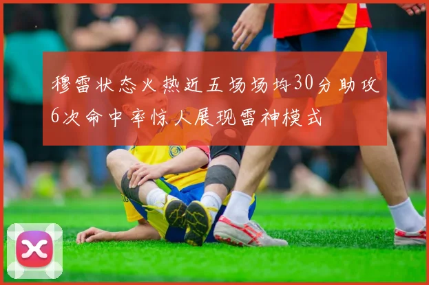 穆雷状态火热近五场场均30分助攻6次命中率惊人展现雷神模式