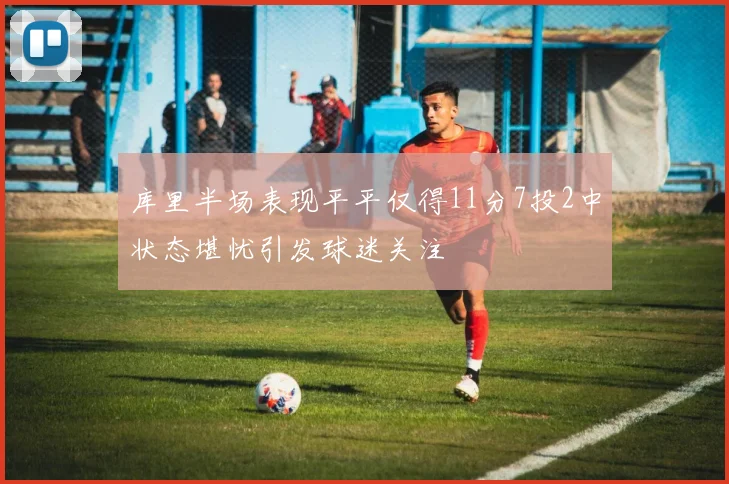 库里半场表现平平仅得11分7投2中状态堪忧引发球迷关注