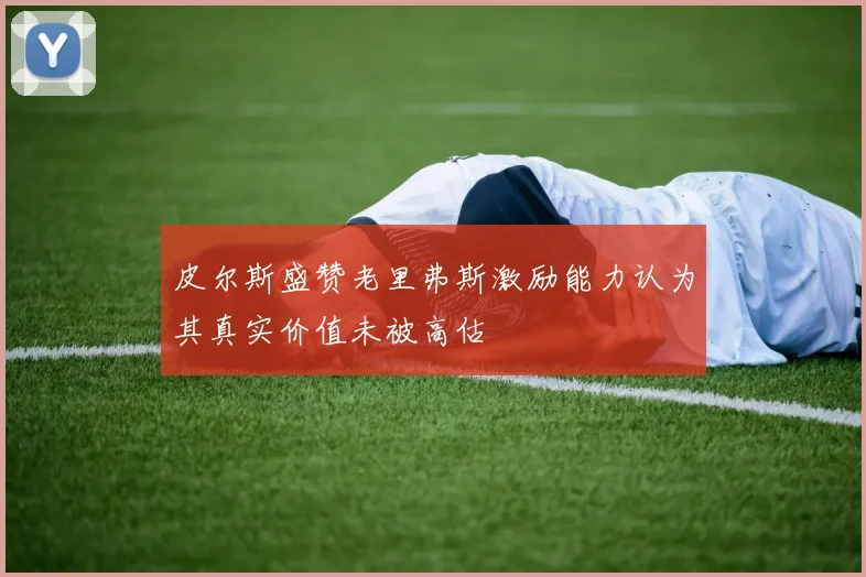 皮尔斯盛赞老里弗斯激励能力认为其真实价值未被高估