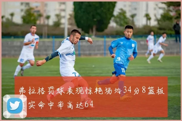 弗拉格罚球表现惊艳场均34分8篮板真实命中率高达64