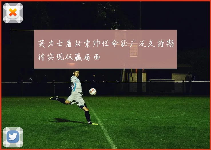 英力士看好索帅任命获广泛支持期待实现双赢局面