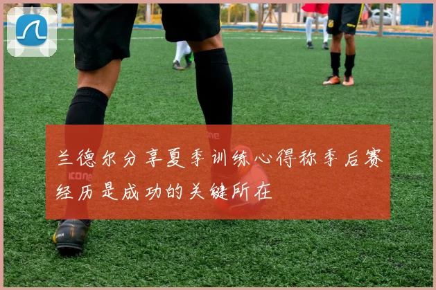 兰德尔分享夏季训练心得称季后赛经历是成功的关键所在