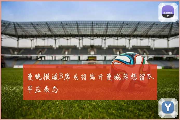 曼晚报道B席或将离开曼城若想留队早应表态