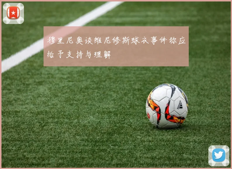 穆里尼奥谈维尼修斯球衣事件称应给予支持与理解