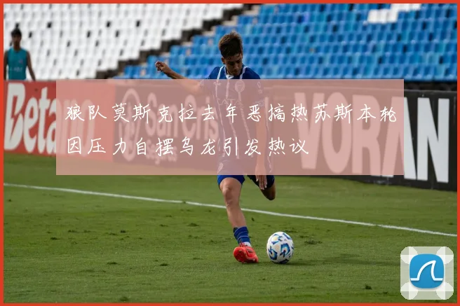 狼队莫斯克拉去年恶搞热苏斯本轮因压力自摆乌龙引发热议