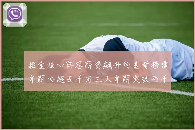 掘金核心阵容薪资飙升约基奇穆雷年薪均超五千万三人年薪突破两千万大关