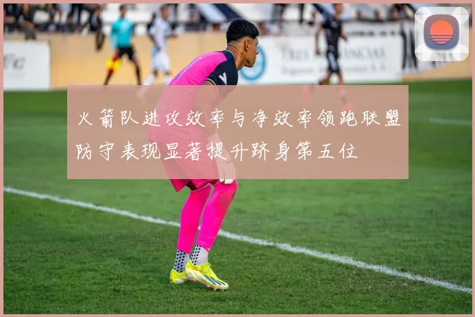 火箭队进攻效率与净效率领跑联盟防守表现显著提升跻身第五位