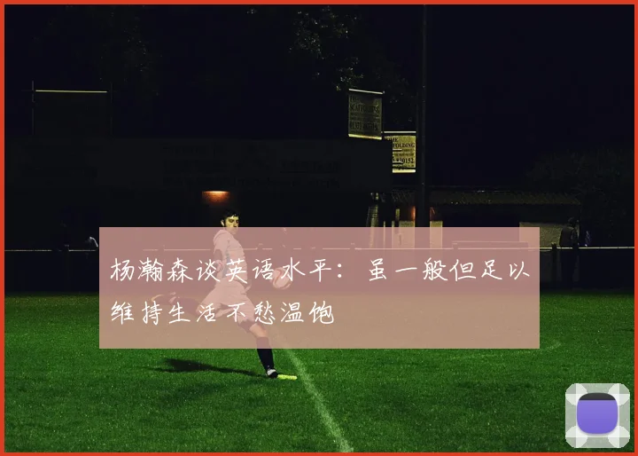 杨瀚森谈英语水平：虽一般但足以维持生活不愁温饱