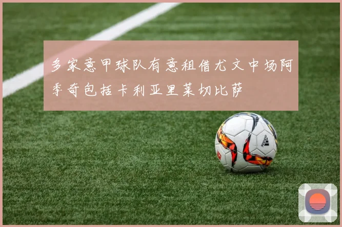 多家意甲球队有意租借尤文中场阿季奇包括卡利亚里莱切比萨