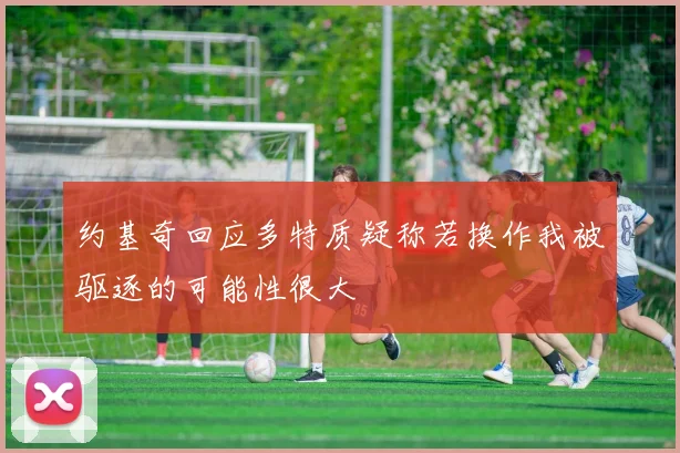 约基奇回应多特质疑称若换作我被驱逐的可能性很大