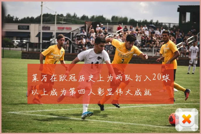 莱万在欧冠历史上为两队打入20球以上成为第四人彰显伟大成就