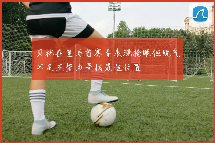 贝林在皇马首赛季表现抢眼但锐气不足正努力寻找最佳位置
