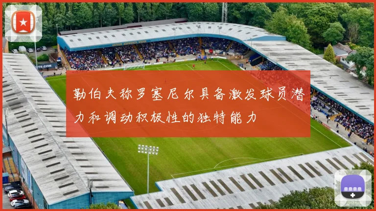 勒伯夫称罗塞尼尔具备激发球员潜力和调动积极性的独特能力