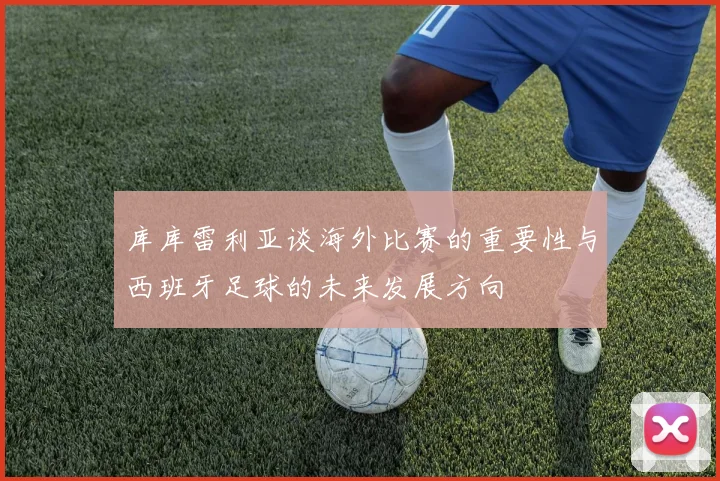 库库雷利亚谈海外比赛的重要性与西班牙足球的未来发展方向