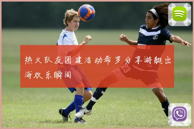 热火队友团建活动希罗分享游艇出海欢乐瞬间