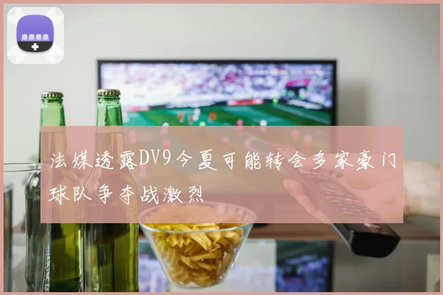 法媒透露DV9今夏可能转会多家豪门球队争夺战激烈