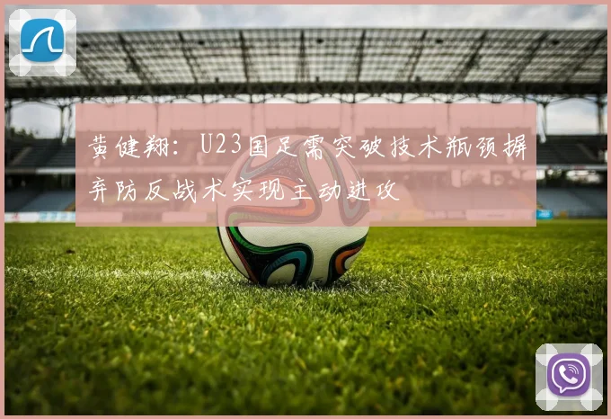 黄健翔：U23国足需突破技术瓶颈摒弃防反战术实现主动进攻