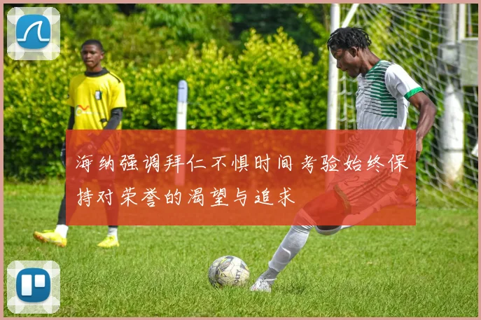 海纳强调拜仁不惧时间考验始终保持对荣誉的渴望与追求