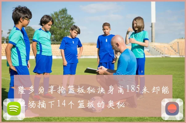 隆多分享抢篮板秘诀身高185米却能单场摘下14个篮板的奥秘