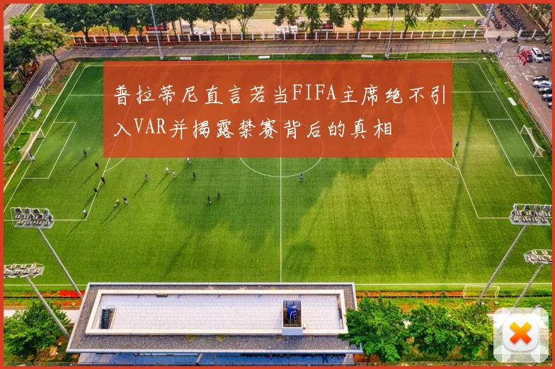 普拉蒂尼直言若当FIFA主席绝不引入VAR并揭露禁赛背后的真相