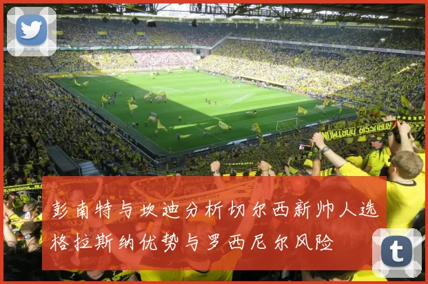彭南特与坎迪分析切尔西新帅人选格拉斯纳优势与罗西尼尔风险
