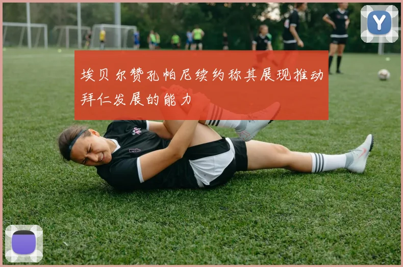 埃贝尔赞孔帕尼续约称其展现推动拜仁发展的能力