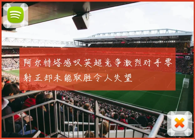 阿尔特塔感叹英超竞争激烈对手零射正却未能取胜令人失望