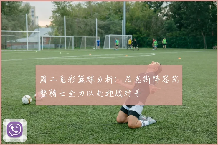 周二竞彩篮球分析：尼克斯阵容完整骑士全力以赴迎战对手