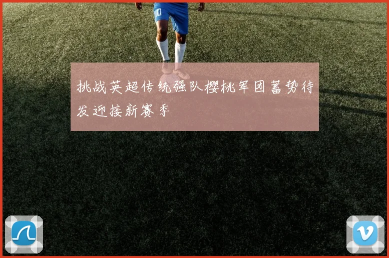 挑战英超传统强队樱桃军团蓄势待发迎接新赛季