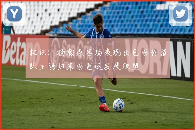 拓记：杨瀚森客场表现出色或将留队主场归来或重返发展联盟
