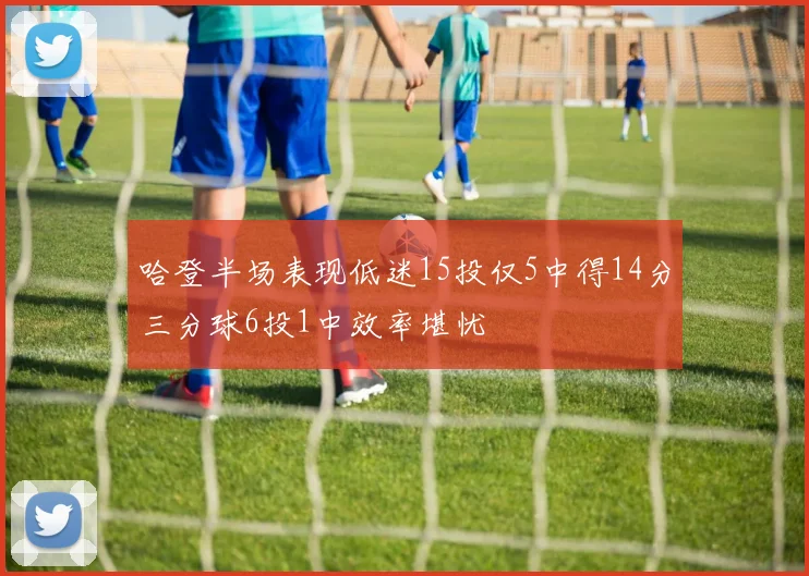 哈登半场表现低迷15投仅5中得14分三分球6投1中效率堪忧