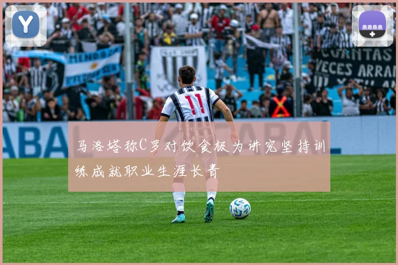 马洛塔称C罗对饮食极为讲究坚持训练成就职业生涯长青