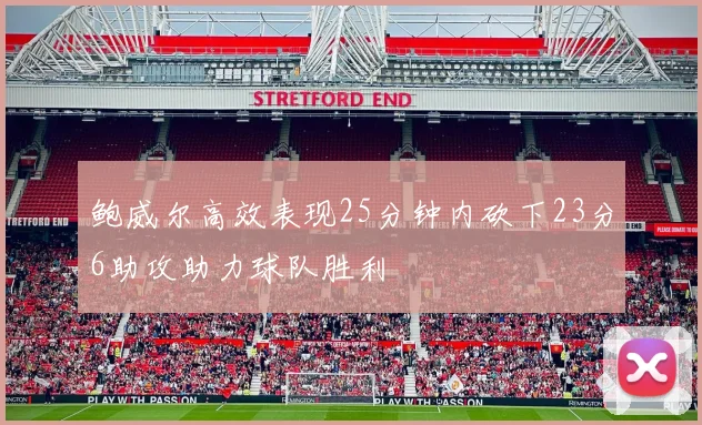 鲍威尔高效表现25分钟内砍下23分6助攻助力球队胜利