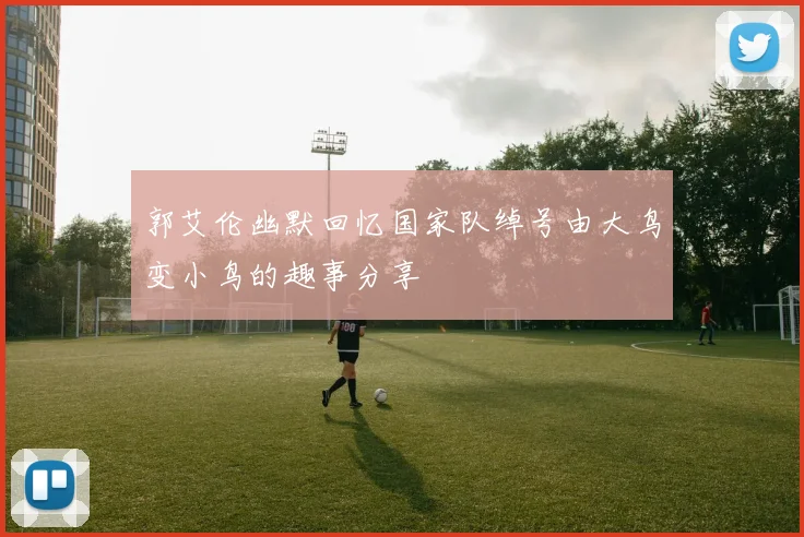 郭艾伦幽默回忆国家队绰号由大鸟变小鸟的趣事分享