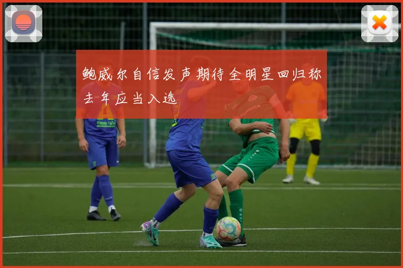 鲍威尔自信发声期待全明星回归称去年应当入选