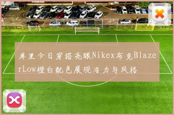 库里今日穿搭亮眼Nikex布克BlazerLow橙白配色展现活力与风格