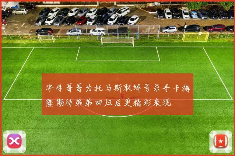 字母哥哥为托马斯取绰号杀手卡梅隆期待弟弟回归后更精彩表现