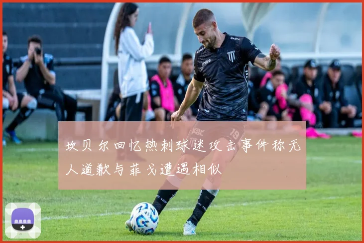 坎贝尔回忆热刺球迷攻击事件称无人道歉与菲戈遭遇相似