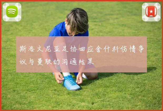 斯洛文尼亚足协回应舍什科伤情争议与曼联的沟通结果