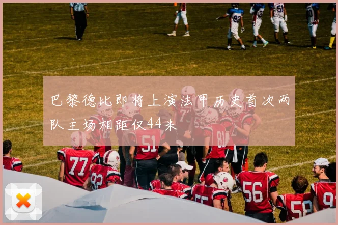 巴黎德比即将上演法甲历史首次两队主场相距仅44米