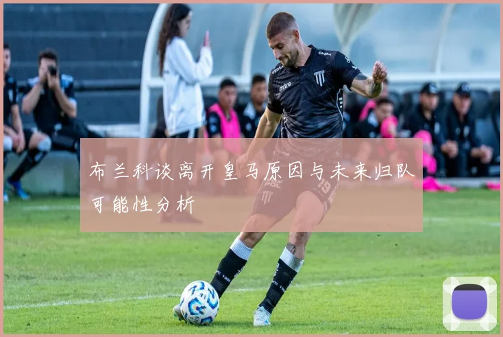 布兰科谈离开皇马原因与未来归队可能性分析