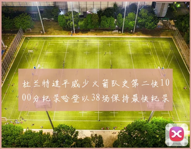 杜兰特追平威少火箭队史第二快1000分纪录哈登以38场保持最快纪录