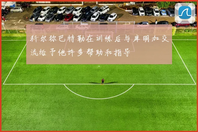 科尔称巴特勒在训练后与库明加交流给予他许多帮助和指导