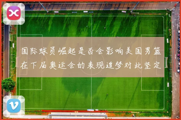 国际球员崛起是否会影响美国男篮在下届奥运会的表现追梦对此坚定回应