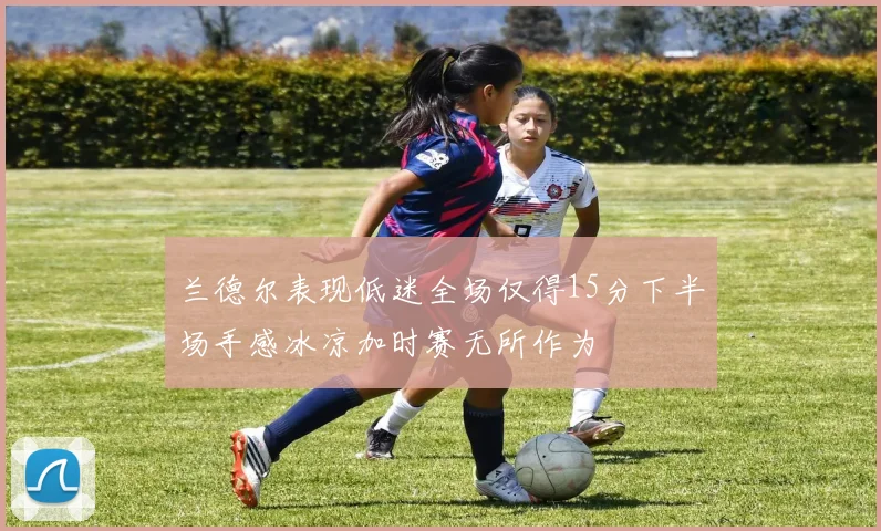 兰德尔表现低迷全场仅得15分下半场手感冰凉加时赛无所作为