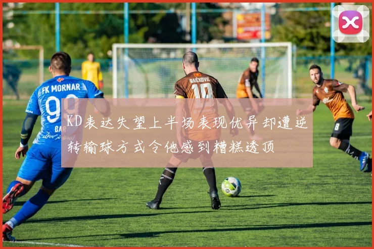 KD表达失望上半场表现优异却遭逆转输球方式令他感到糟糕透顶