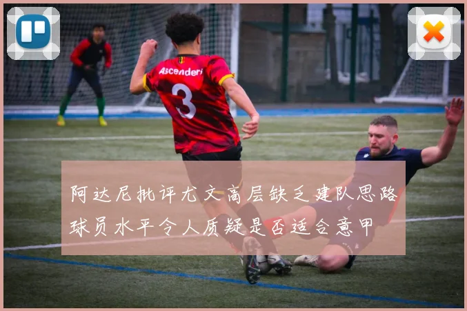 阿达尼批评尤文高层缺乏建队思路球员水平令人质疑是否适合意甲