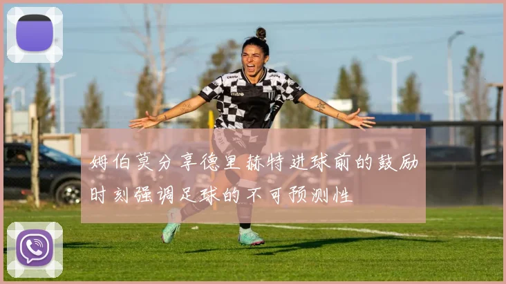 姆伯莫分享德里赫特进球前的鼓励时刻强调足球的不可预测性